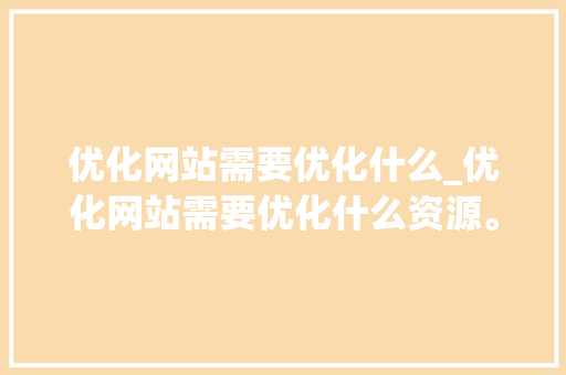 优化网站需要优化什么_优化网站需要优化什么资源。 优化网站需要优化什么_优化网站需要优化什么资源。 必应SEO