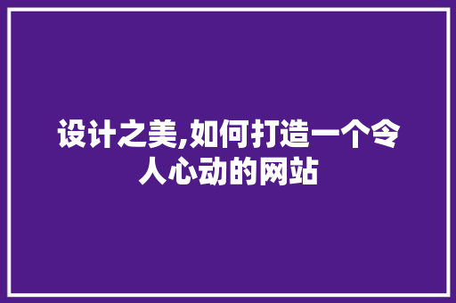 设计之美,如何打造一个令人心动的网站 设计之美,如何打造一个令人心动的网站 网站建设公司