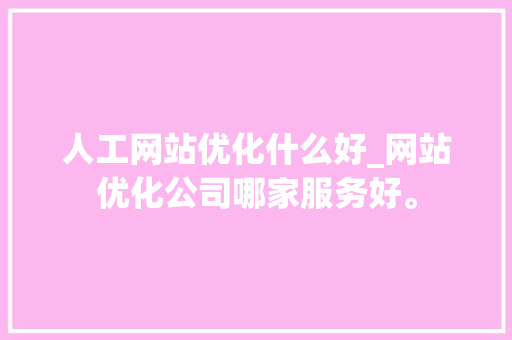 人工网站优化什么好_网站优化公司哪家服务好。 人工网站优化什么好_网站优化公司哪家服务好。 必应SEO
