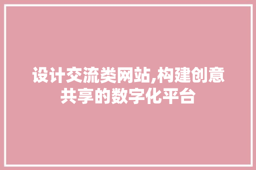 设计交流类网站,构建创意共享的数字化平台 设计交流类网站,构建创意共享的数字化平台 SEO关键词