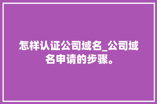 怎样认证公司域名_公司域名申请的步骤。 怎样认证公司域名_公司域名申请的步骤。 网站建设公司