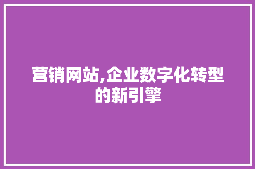 营销网站,企业数字化转型的新引擎