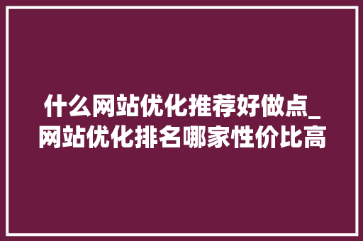 什么网站优化推荐好做点_网站优化排名哪家性价比高。 什么网站优化推荐好做点_网站优化排名哪家性价比高。 神马SEO