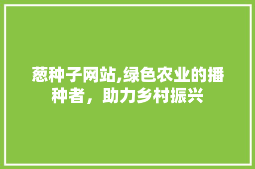 葱种子网站,绿色农业的播种者，助力乡村振兴 葱种子网站,绿色农业的播种者，助力乡村振兴 SEO关键词