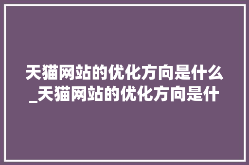 天猫网站的优化方向是什么_天猫网站的优化方向是什么意思。 天猫网站的优化方向是什么_天猫网站的优化方向是什么意思。 搜狗SEO