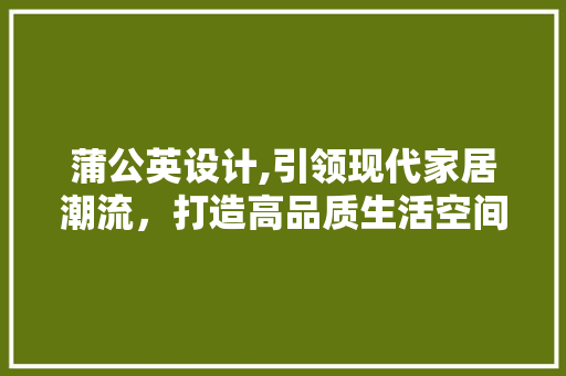 蒲公英设计,引领现代家居潮流，打造高品质生活空间