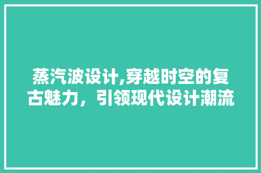 蒸汽波设计,穿越时空的复古魅力，引领现代设计潮流