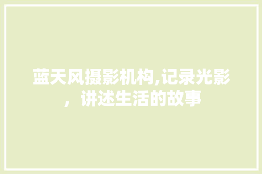 蓝天风摄影机构,记录光影，讲述生活的故事