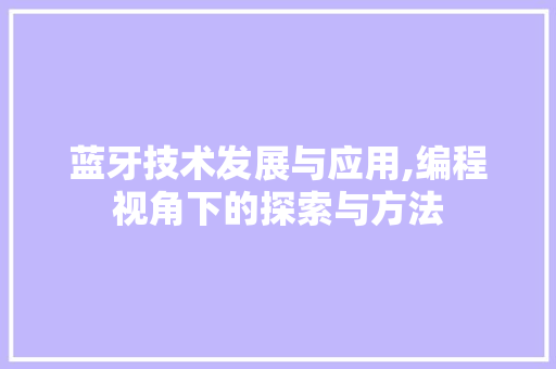 蓝牙技术发展与应用,编程视角下的探索与方法