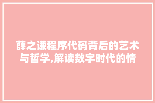 薛之谦程序代码背后的艺术与哲学,解读数字时代的情感表达 薛之谦程序代码背后的艺术与哲学,解读数字时代的情感表达 搜狗SEO