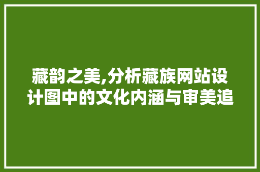 藏韵之美,分析藏族网站设计图中的文化内涵与审美追求 藏韵之美,分析藏族网站设计图中的文化内涵与审美追求 百度SEO
