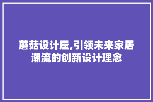 蘑菇设计屋,引领未来家居潮流的创新设计理念