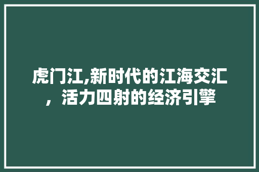 虎门江,新时代的江海交汇，活力四射的经济引擎 虎门江,新时代的江海交汇，活力四射的经济引擎 神马SEO