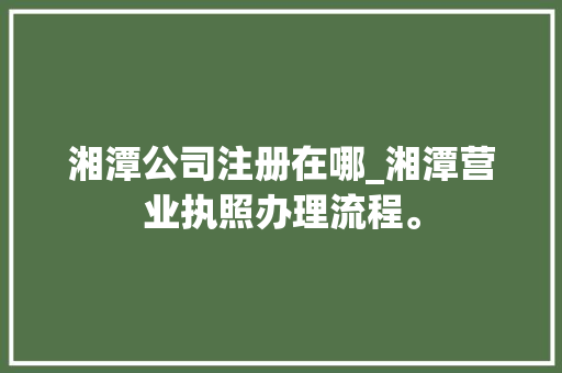 湘潭公司注册在哪_湘潭营业执照办理流程。