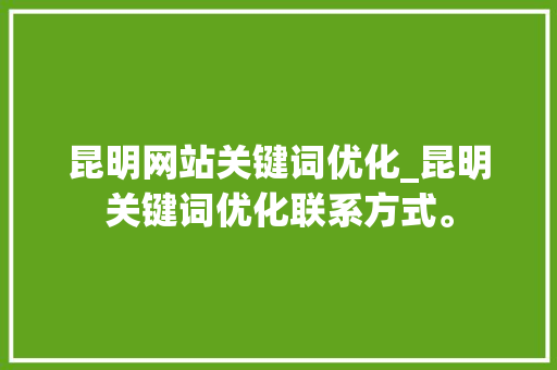 昆明网站关键词优化_昆明关键词优化联系方式。 昆明网站关键词优化_昆明关键词优化联系方式。 SEO关键词