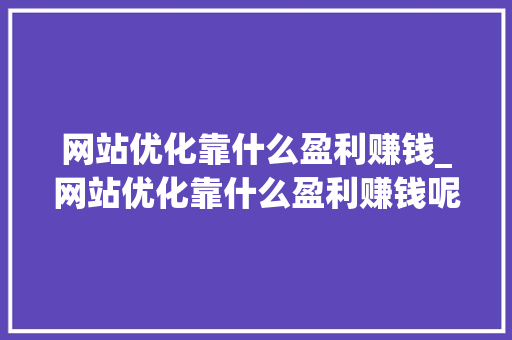 网站优化靠什么盈利赚钱_网站优化靠什么盈利赚钱呢。 网站优化靠什么盈利赚钱_网站优化靠什么盈利赚钱呢。 SEO关键词