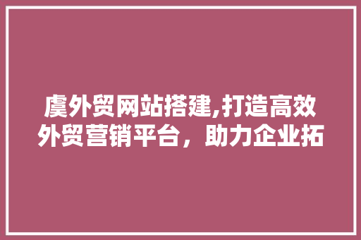 虞外贸网站搭建,打造高效外贸营销平台，助力企业拓展国际市场 虞外贸网站搭建,打造高效外贸营销平台，助力企业拓展国际市场 SEO关键词