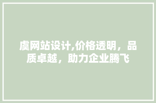 虞网站设计,价格透明，品质卓越，助力企业腾飞 虞网站设计,价格透明，品质卓越，助力企业腾飞 神马SEO