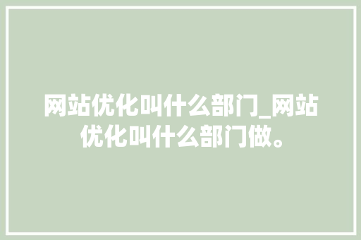 网站优化叫什么部门_网站优化叫什么部门做。 网站优化叫什么部门_网站优化叫什么部门做。 百度SEO