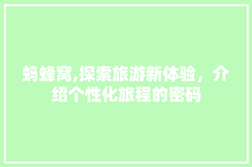 蚂蜂窝,探索旅游新体验，介绍个性化旅程的密码 蚂蜂窝,探索旅游新体验，介绍个性化旅程的密码 SEO关键词