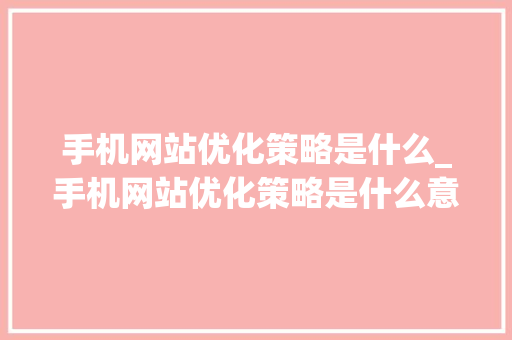 手机网站优化策略是什么_手机网站优化策略是什么意思。 手机网站优化策略是什么_手机网站优化策略是什么意思。 SEO关键词
