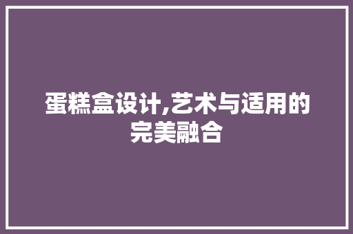 蛋糕盒设计,艺术与适用的完美融合 蛋糕盒设计,艺术与适用的完美融合 必应SEO