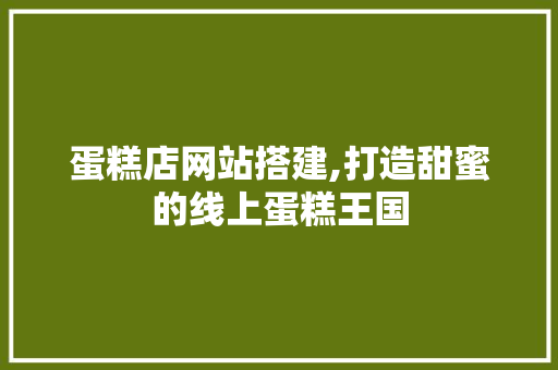 蛋糕店网站搭建,打造甜蜜的线上蛋糕王国