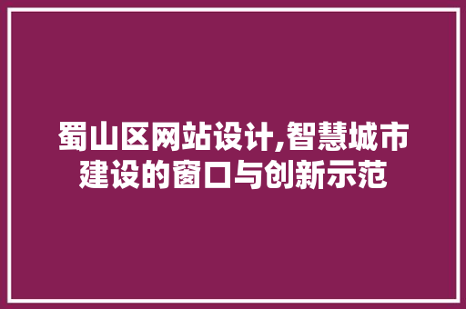 蜀山区网站设计,智慧城市建设的窗口与创新示范