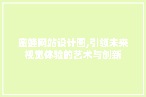 蜜蜂网站设计图,引领未来视觉体验的艺术与创新