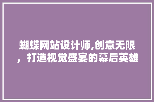 蝴蝶网站设计师,创意无限，打造视觉盛宴的幕后英雄 蝴蝶网站设计师,创意无限，打造视觉盛宴的幕后英雄 神马SEO
