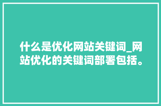 什么是优化网站关键词_网站优化的关键词部署包括。