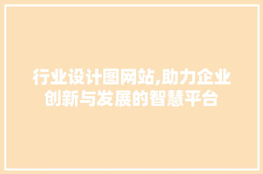 行业设计图网站,助力企业创新与发展的智慧平台 行业设计图网站,助力企业创新与发展的智慧平台 必应SEO
