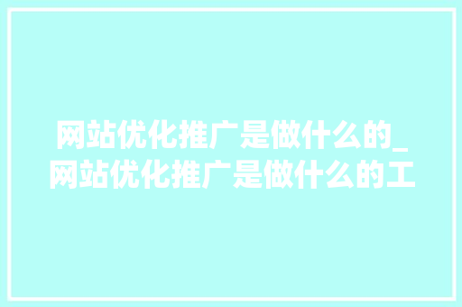 网站优化推广是做什么的_网站优化推广是做什么的工作。 网站优化推广是做什么的_网站优化推广是做什么的工作。 网站建设公司