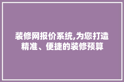 装修网报价系统,为您打造精准、便捷的装修预算