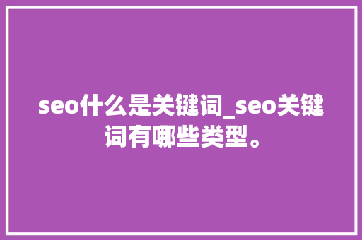 seo什么是关键词_seo关键词有哪些类型。 seo什么是关键词_seo关键词有哪些类型。 SEO关键词