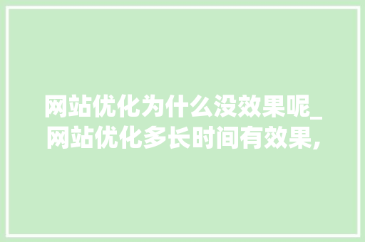 网站优化为什么没效果呢_网站优化多长时间有效果,网站优化为什么没效果。