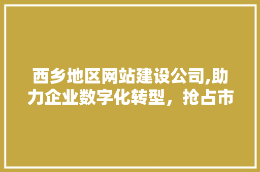 西乡地区网站建设公司,助力企业数字化转型，抢占市场先机 西乡地区网站建设公司,助力企业数字化转型，抢占市场先机 SEO关键词