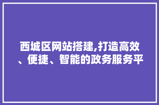 西城区网站搭建,打造高效、便捷、智能的政务服务平台 西城区网站搭建,打造高效、便捷、智能的政务服务平台 神马SEO