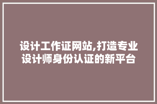 设计工作证网站,打造专业设计师身份认证的新平台
