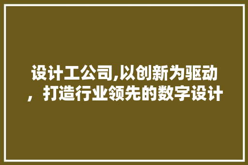 设计工公司,以创新为驱动，打造行业领先的数字设计解决方法