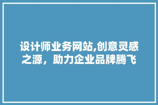 设计师业务网站,创意灵感之源，助力企业品牌腾飞