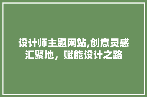 设计师主题网站,创意灵感汇聚地，赋能设计之路