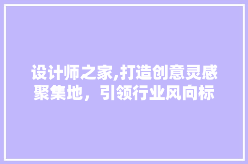 设计师之家,打造创意灵感聚集地，引领行业风向标