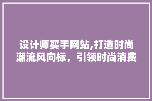 设计师买手网站,打造时尚潮流风向标，引领时尚消费新趋势