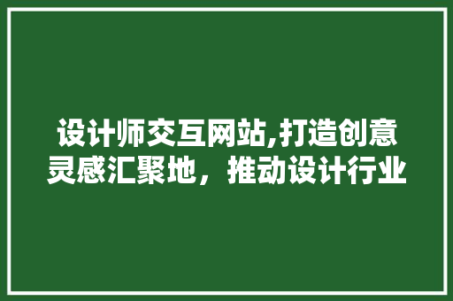 设计师交互网站,打造创意灵感汇聚地，推动设计行业发展