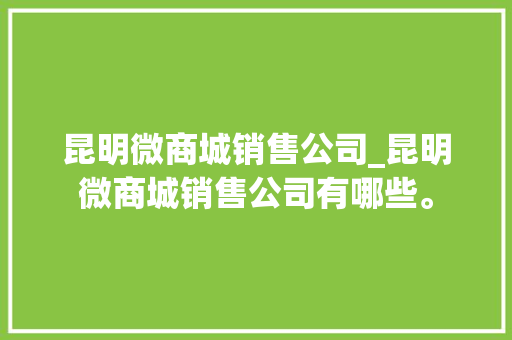 昆明微商城销售公司_昆明微商城销售公司有哪些。