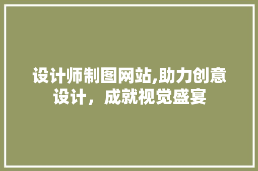 设计师制图网站,助力创意设计，成就视觉盛宴