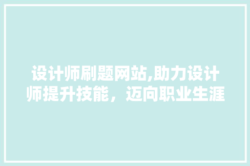 设计师刷题网站,助力设计师提升技能，迈向职业生涯新高峰