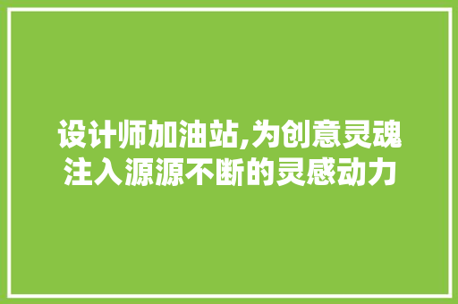 设计师加油站,为创意灵魂注入源源不断的灵感动力