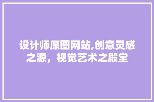 设计师原图网站,创意灵感之源，视觉艺术之殿堂